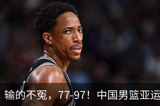 输的不冤，77-97！中国男篮亚运最大惨败，背后一个隐患已经到了必须正视的时候